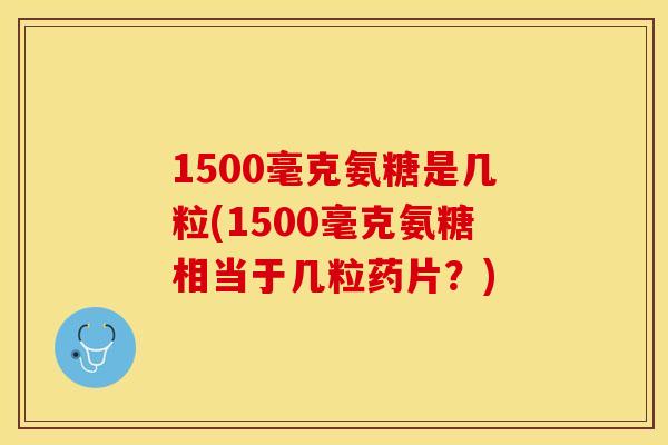 1500毫克氨糖是几粒(1500毫克氨糖相当于几粒药片？)