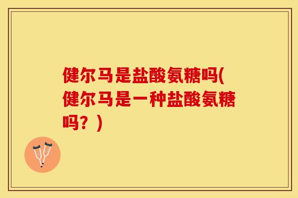 健尔马是盐酸氨糖吗(健尔马是一种盐酸氨糖吗？)