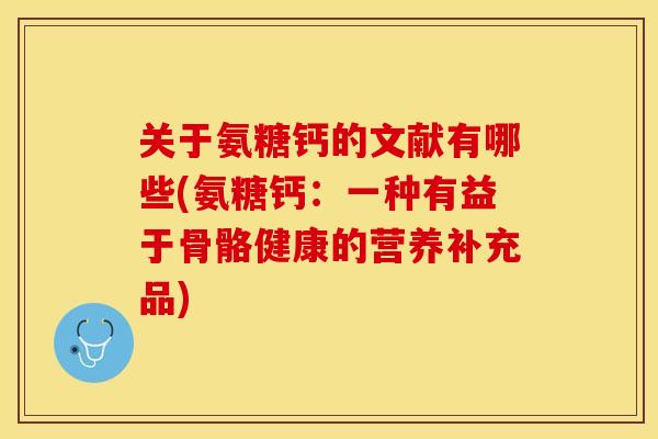 关于氨糖钙的文献有哪些(氨糖钙：一种有益于骨骼健康的营养补充品)