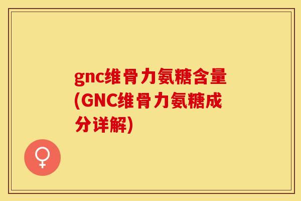 gnc维骨力氨糖含量(GNC维骨力氨糖成分详解)