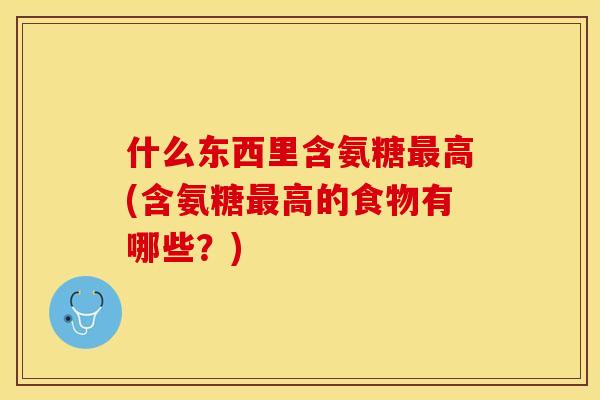 什么东西里含氨糖最高(含氨糖最高的食物有哪些？)