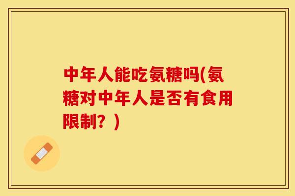 中年人能吃氨糖吗(氨糖对中年人是否有食用限制？)