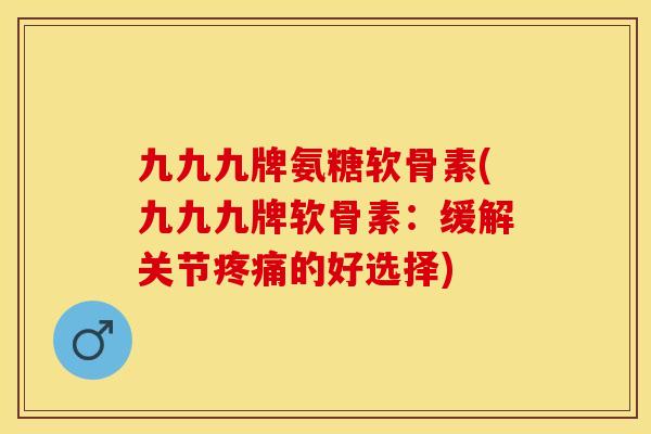 九九九牌氨糖软骨素(九九九牌软骨素：缓解关节疼痛的好选择)
