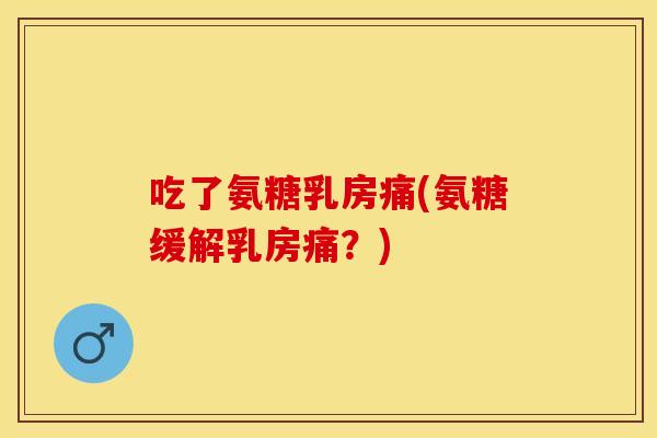吃了氨糖乳房痛(氨糖缓解乳房痛？)
