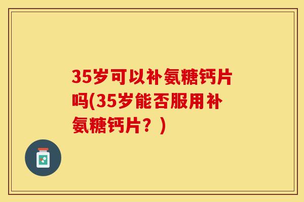 35岁可以补氨糖钙片吗(35岁能否服用补氨糖钙片？)