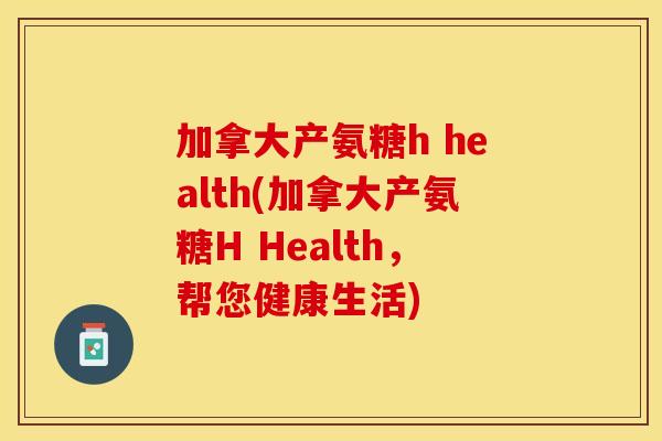 加拿大产氨糖h health(加拿大产氨糖H Health，帮您健康生活)