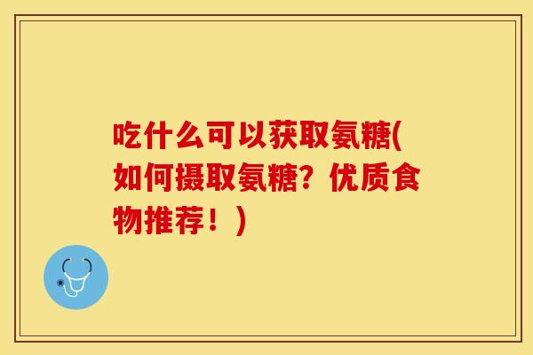 吃什么可以获取氨糖(如何摄取氨糖?优质食物推荐!) 吃什么可以获取氨糖(如何摄取氨糖?优质食物推荐!)