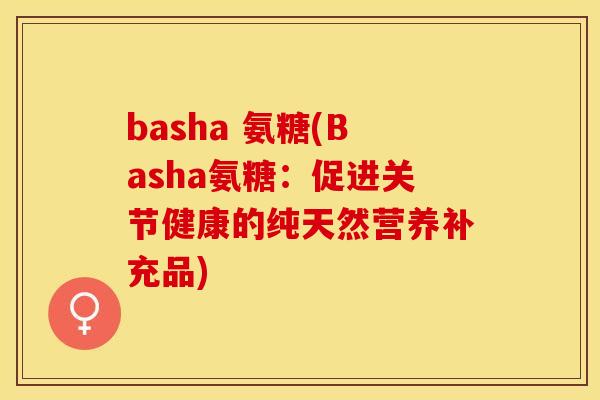 basha 氨糖(Basha氨糖：促进关节健康的纯天然营养补充品)
