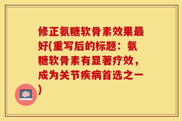 修正氨糖软骨素效果最好(重写后的标题：氨糖软骨素有显著疗效，成为关节疾病首选之一)