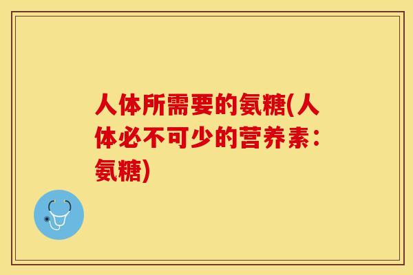 人体所需要的氨糖(人体必不可少的营养素:氨糖) 人体所需要的氨糖(人体必不可少的营养素:氨糖)