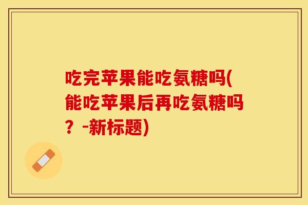 吃完苹果能吃氨糖吗(能吃苹果后再吃氨糖吗？-新标题)
