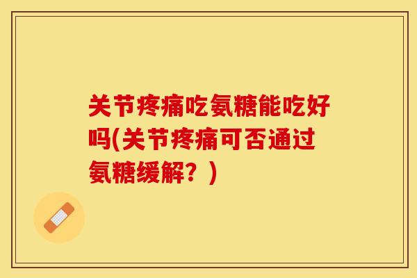 关节疼痛吃氨糖能吃好吗(关节疼痛可否通过氨糖缓解？)
