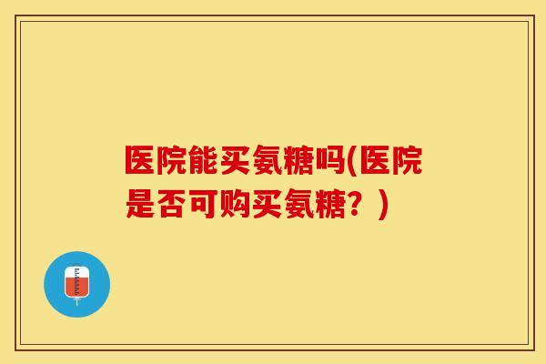 医院能买氨糖吗(医院是否可购买氨糖?) 医院能买氨糖吗(医院是否可购买氨糖?)