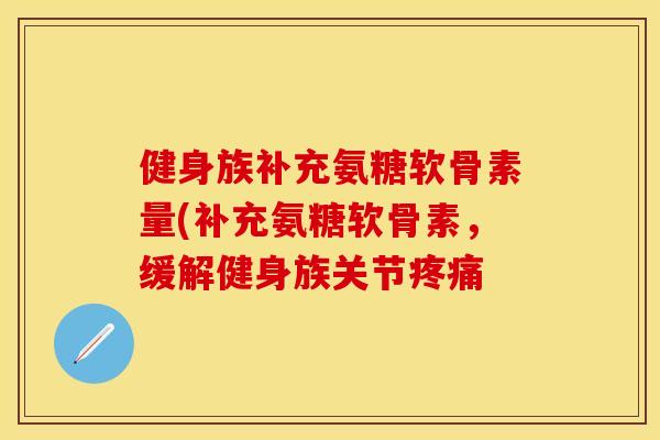 健身族补充氨糖软骨素量(补充氨糖软骨素，缓解健身族关节疼痛