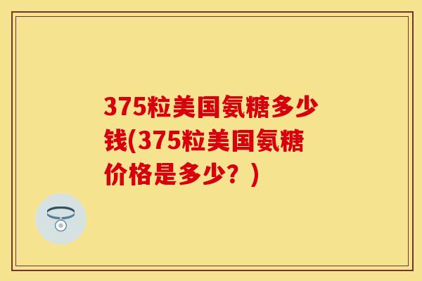 375粒美国氨糖多少钱(375粒美国氨糖价格是多少？)