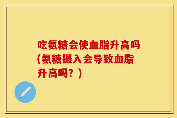 吃氨糖会使血脂升高吗(氨糖摄入会导致血脂升高吗？)