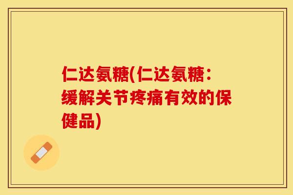 仁达氨糖(仁达氨糖：缓解关节疼痛有效的保健品)