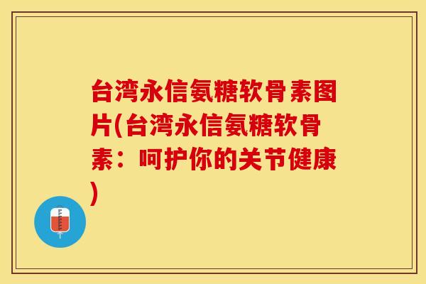 台湾永信氨糖软骨素图片(台湾永信氨糖软骨素：呵护你的关节健康)