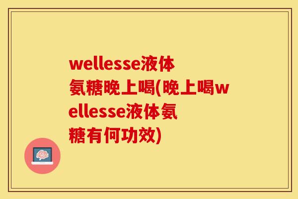 wellesse液体氨糖晚上喝(晚上喝wellesse液体氨糖有何功效)