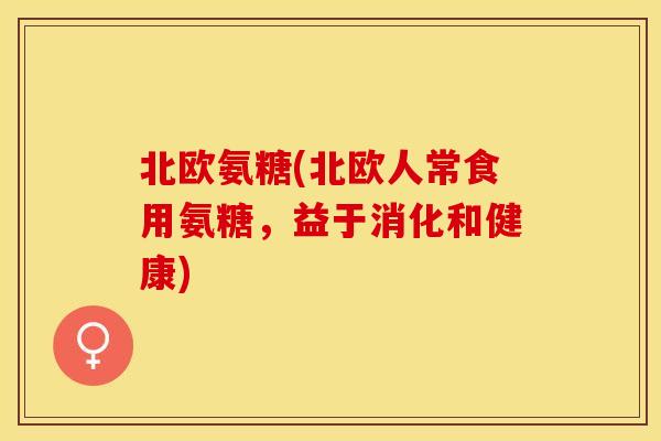 北欧氨糖(北欧人常食用氨糖，益于消化和健康)