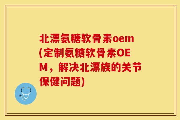 北漂氨糖软骨素oem(定制氨糖软骨素OEM，解决北漂族的关节保健问题)