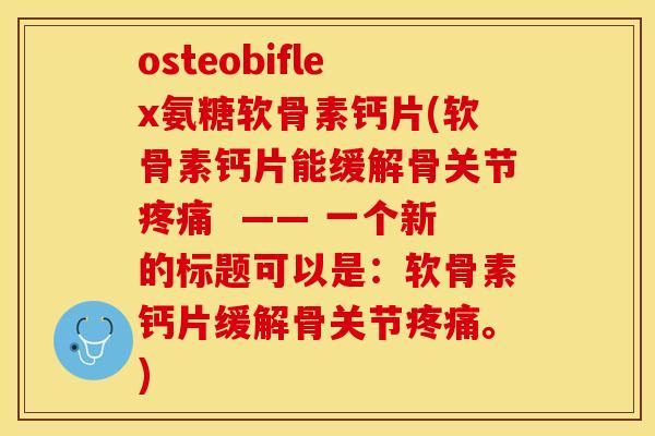 osteobiflex氨糖软骨素钙片(软骨素钙片能缓解骨关节疼痛  —— 一个新的标题可以是：软骨素钙片缓解骨关节疼痛。)