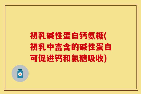 初乳碱性蛋白钙氨糖(初乳中富含的碱性蛋白可促进钙和氨糖吸收)