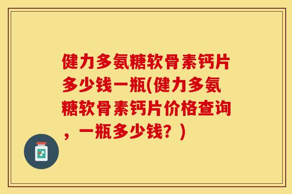 健力多氨糖软骨素钙片多少钱一瓶(健力多氨糖软骨素钙片价格查询，一瓶多少钱？)