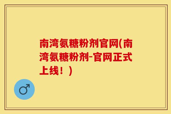 南湾氨糖粉剂官网(南湾氨糖粉剂-官网正式上线！)