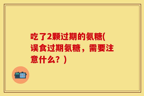 吃了2颗过期的氨糖(误食过期氨糖，需要注意什么？)