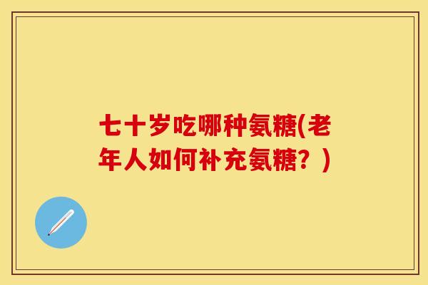 七十岁吃哪种氨糖(老年人如何补充氨糖？)