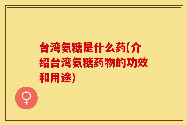 台湾氨糖是什么药(介绍台湾氨糖药物的功效和用途)