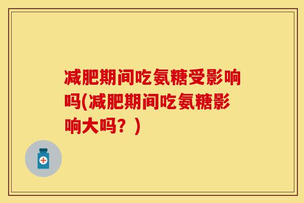 减肥期间吃氨糖受影响吗(减肥期间吃氨糖影响大吗？)
