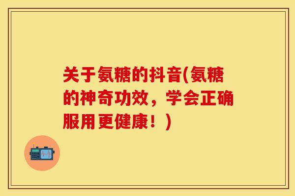 关于氨糖的抖音(氨糖的神奇功效，学会正确服用更健康！)