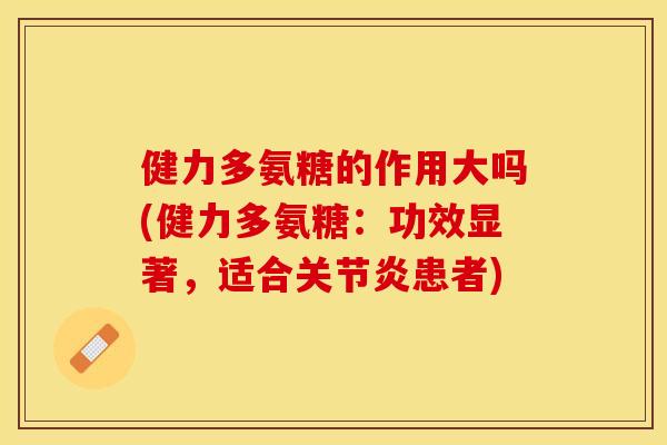 健力多氨糖的作用大吗(健力多氨糖：功效显著，适合关节炎患者)