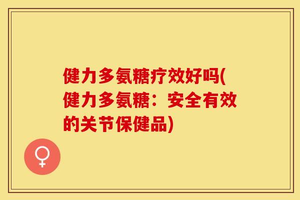 健力多氨糖疗效好吗(健力多氨糖：安全有效的关节保健品)