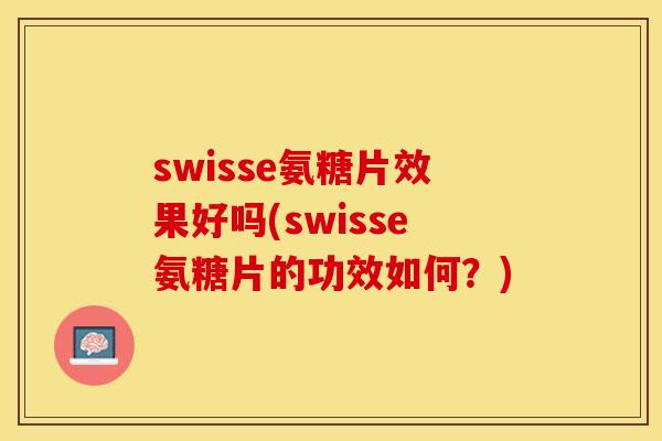 swisse氨糖片效果好吗(swisse氨糖片的功效如何？)