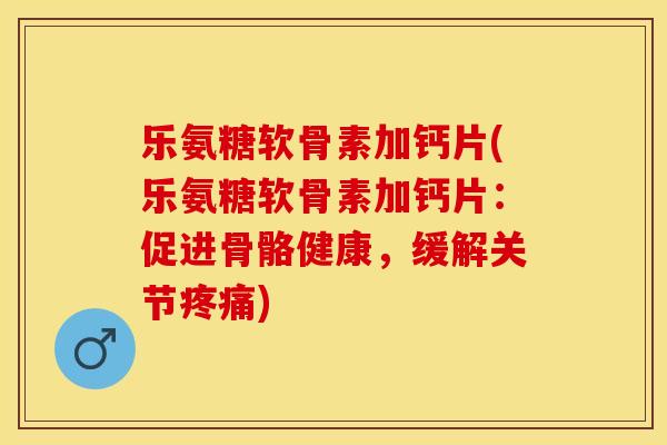 乐氨糖软骨素加钙片(乐氨糖软骨素加钙片：促进骨骼健康，缓解关节疼痛)-第1张图片-关节保镖