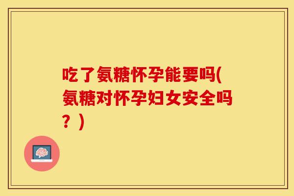 吃了氨糖怀孕能要吗(氨糖对怀孕妇女安全吗？)
