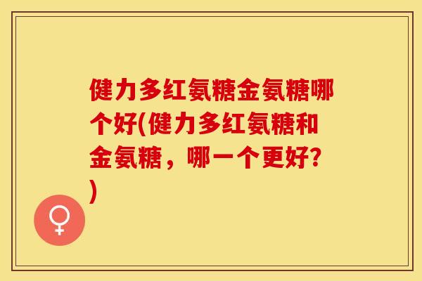 健力多红氨糖金氨糖哪个好(健力多红氨糖和金氨糖，哪一个更好？)