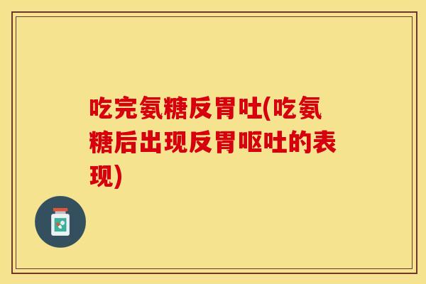 吃完氨糖反胃吐(吃氨糖后出现反胃呕吐的表现)