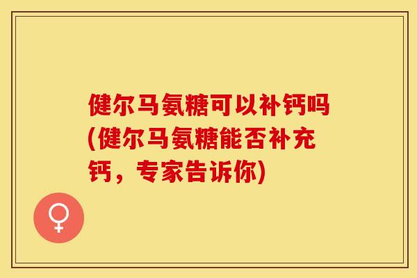 健尔马氨糖可以补钙吗(健尔马氨糖能否补充钙，专家告诉你)
