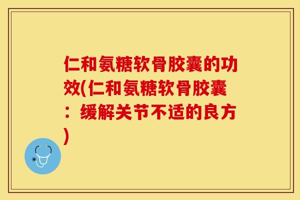 仁和氨糖软骨胶囊的功效(仁和氨糖软骨胶囊：缓解关节不适的良方)