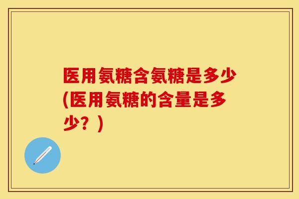 医用氨糖含氨糖是多少(医用氨糖的含量是多少？)