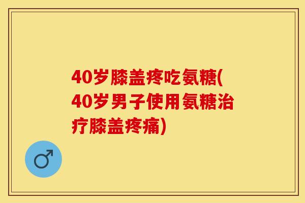 40岁膝盖疼吃氨糖(40岁男子使用氨糖治疗膝盖疼痛)