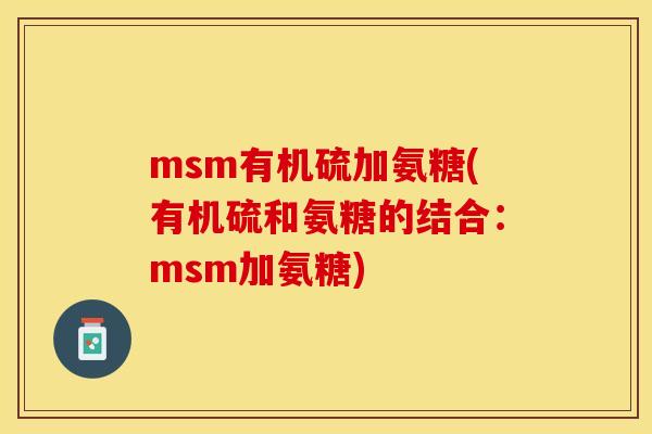 msm有机硫加氨糖(有机硫和氨糖的结合：msm加氨糖)
