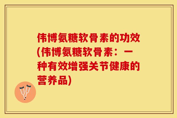 伟博氨糖软骨素的功效(伟博氨糖软骨素：一种有效增强关节健康的营养品)