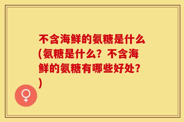 不含海鲜的氨糖是什么(氨糖是什么？不含海鲜的氨糖有哪些好处？)