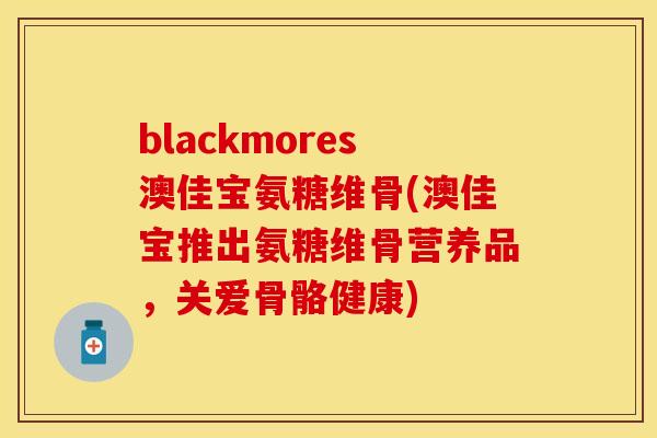 blackmores澳佳宝氨糖维骨(澳佳宝推出氨糖维骨营养品，关爱骨骼健康)