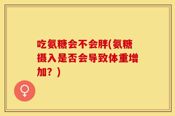 吃氨糖会不会胖(氨糖摄入是否会导致体重增加？)